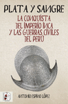 PLATA Y SANGRE (LA CONQUISTA DEL IMPERIO INCA Y LAS GUERRAS CIVILES DEL PERU)